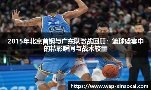2015年北京首钢与广东队激战回顾：篮球盛宴中的精彩瞬间与战术较量