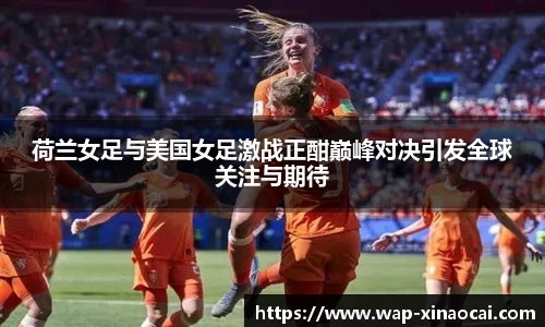 荷兰女足与美国女足激战正酣巅峰对决引发全球关注与期待