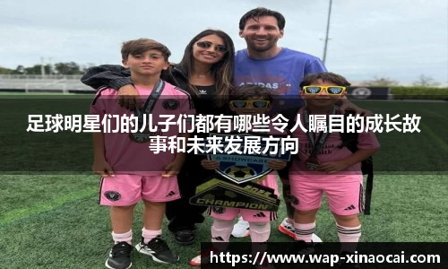 足球明星们的儿子们都有哪些令人瞩目的成长故事和未来发展方向