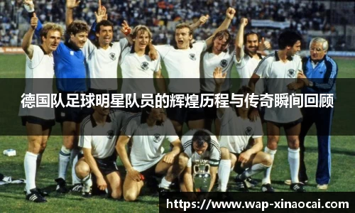 德国队足球明星队员的辉煌历程与传奇瞬间回顾