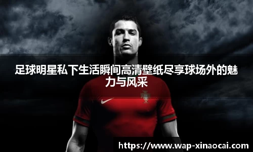 足球明星私下生活瞬间高清壁纸尽享球场外的魅力与风采