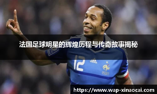 法国足球明星的辉煌历程与传奇故事揭秘
