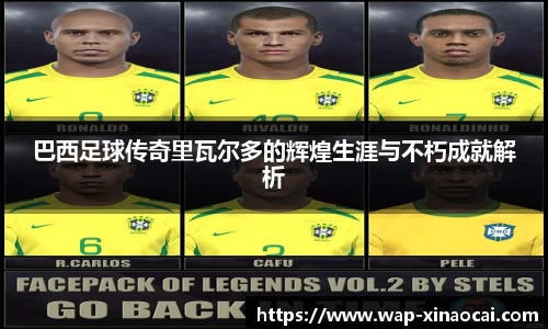 巴西足球传奇里瓦尔多的辉煌生涯与不朽成就解析